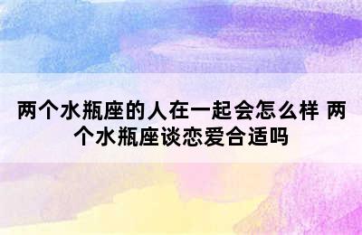 两个水瓶座的人在一起会怎么样 两个水瓶座谈恋爱合适吗